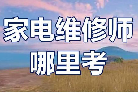 家电维修师在哪里考 家电维修师在哪里考