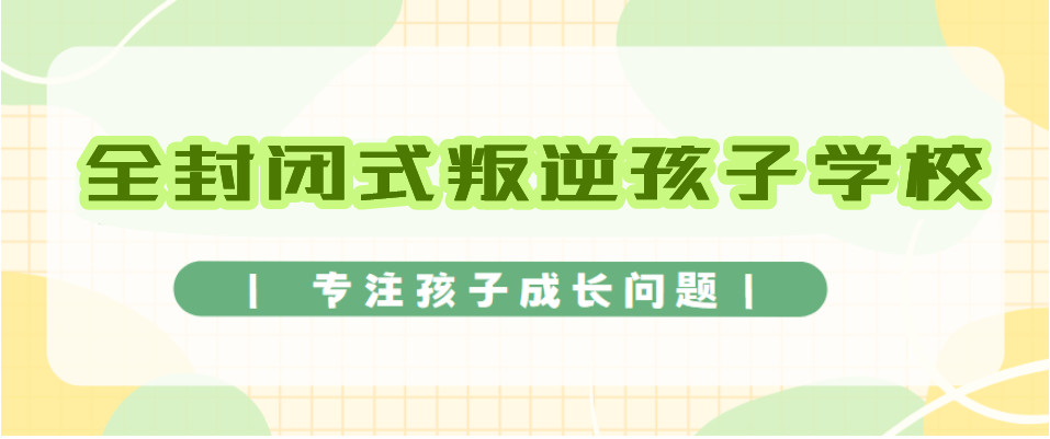 江西赣州十大全封闭叛逆青少年戒网瘾学校排名推荐一览