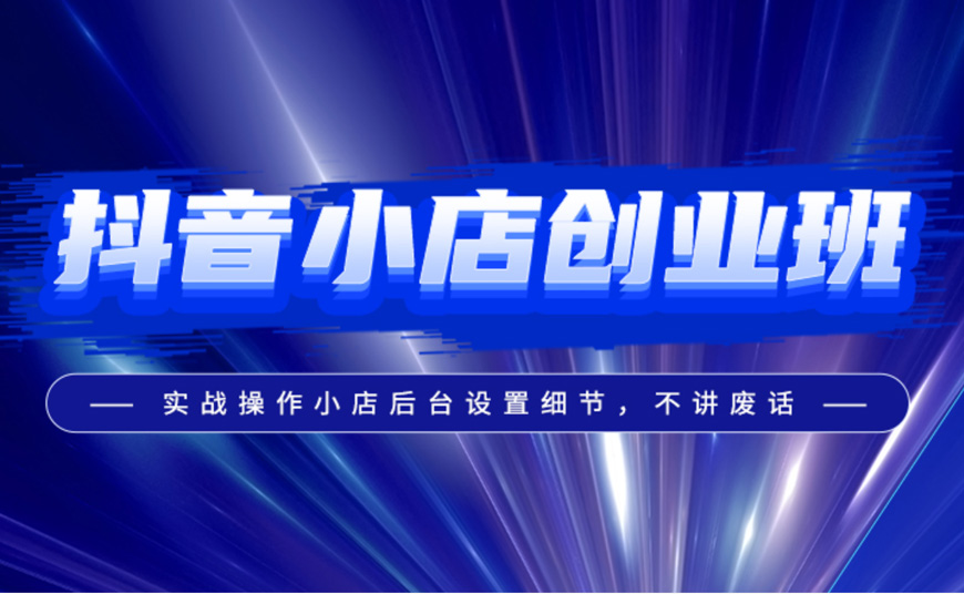 抖音店铺运营培训班：从0到1玩转抖音小店