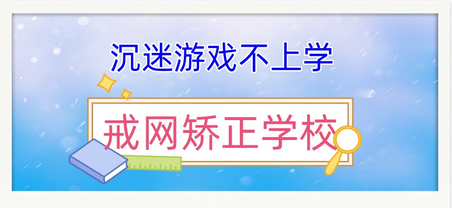 南宁孩子沉迷网瘾戒除学校