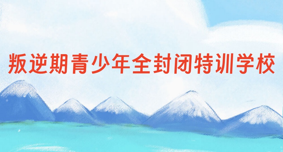 叛逆青少年(厌学、网瘾、早恋)心理辅导特训学校