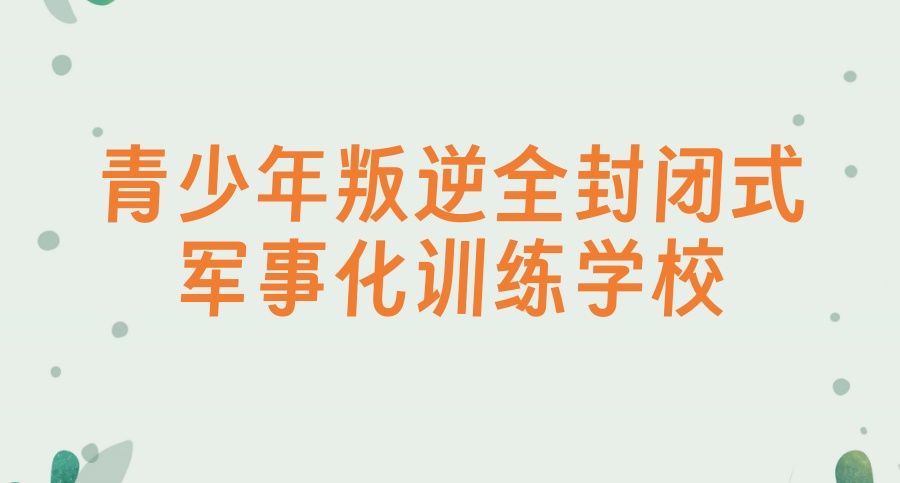 成都青春期叛逆孩子闭式管教学校 成都青春期叛逆孩子闭式管教学校