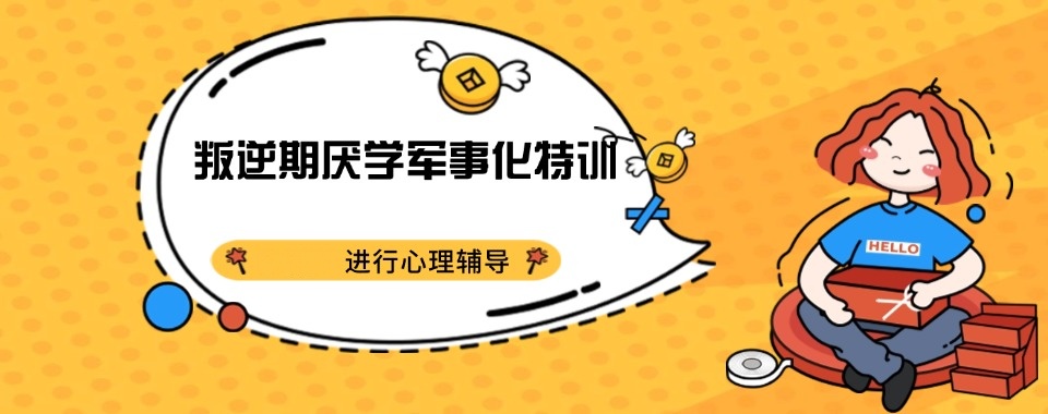 重庆排名好的军事化叛逆期孩子矫正学校top10排行榜