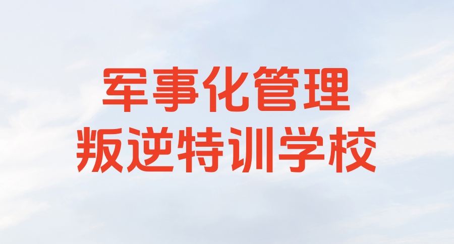 重庆军事化管理叛逆封闭式特训学校