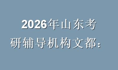 2026年山东考研辅导机构文都：备考突围的三大核心优势