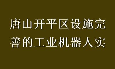唐山开平区设施完善的工业机器人实训基地口碑优选指南